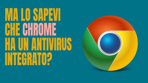 Ma lo sapevi che Chrome nel suo interno ha un Antivirus integrato?